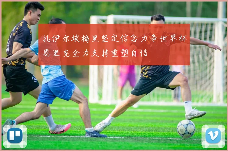扎伊尔埃梅里坚定信念力争世界杯恩里克全力支持重塑自信