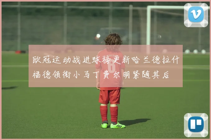 欧冠运动战进球榜更新哈兰德拉什福德领衔小马丁费尔明紧随其后