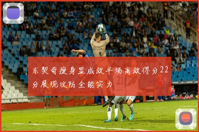 东契奇瘦身显成效半场高效得分22分展现攻防全能实力
