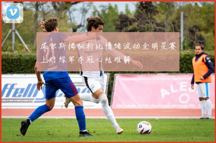 皮尔斯揭秘科比情绪波动全明星赛上对绿军夺冠心结难解