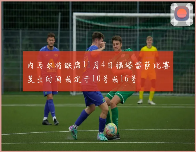 内马尔将缺席11月4日福塔雷萨比赛复出时间或定于10号或16号