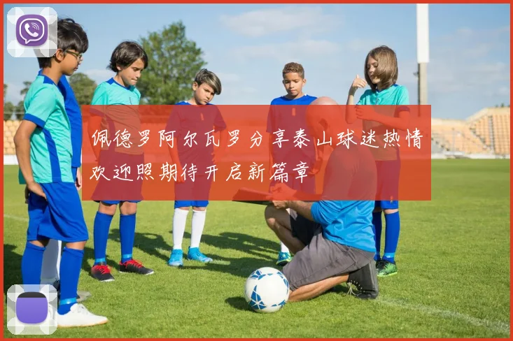 佩德罗阿尔瓦罗分享泰山球迷热情欢迎照期待开启新篇章