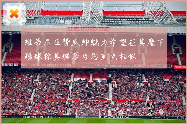 维蒂尼亚赞瓜帅魅力希望在其麾下踢球称其理念与恩里克相似