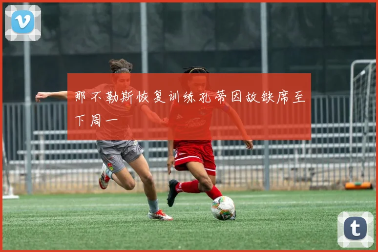 那不勒斯恢复训练孔蒂因故缺席至下周一
