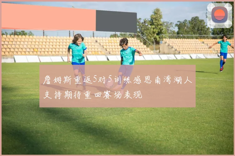 詹姆斯重返5对5训练感恩南湾湖人支持期待重回赛场表现