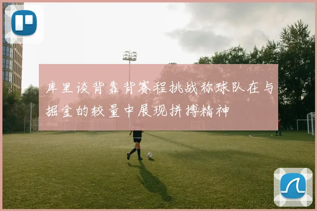 库里谈背靠背赛程挑战称球队在与掘金的较量中展现拼搏精神
