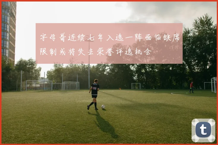 字母哥连续七年入选一阵面临缺席限制或将失去荣誉评选机会