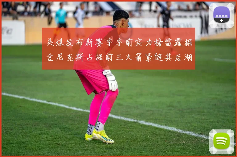 美媒发布新赛季季前实力榜雷霆掘金尼克斯占据前三火箭紧随其后湖人位列第七