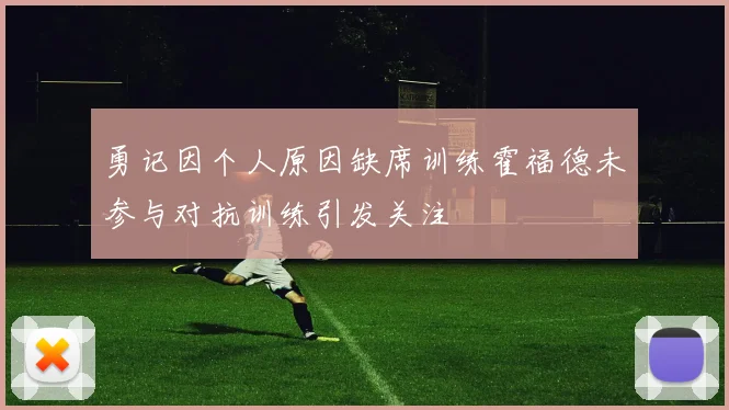 勇记因个人原因缺席训练霍福德未参与对抗训练引发关注