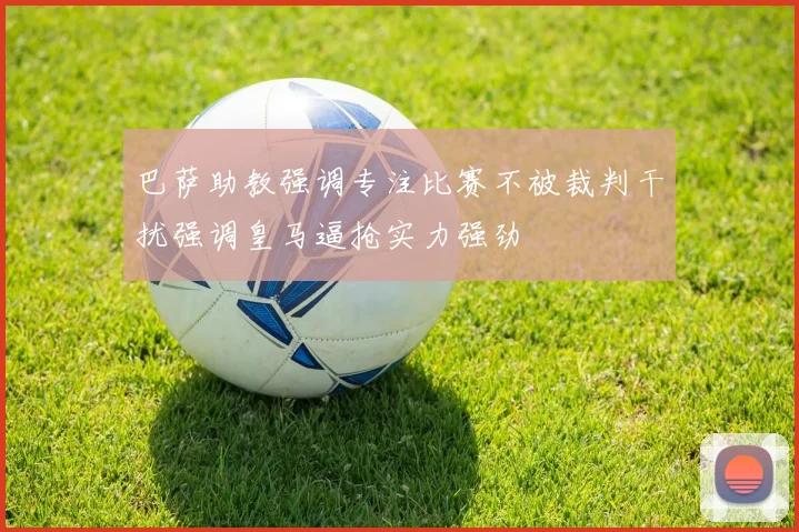 巴萨助教强调专注比赛不被裁判干扰强调皇马逼抢实力强劲