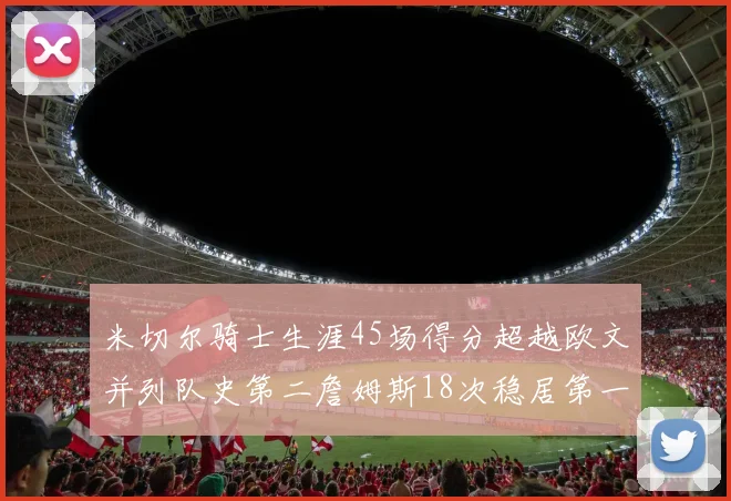 米切尔骑士生涯45场得分超越欧文并列队史第二詹姆斯18次稳居第一