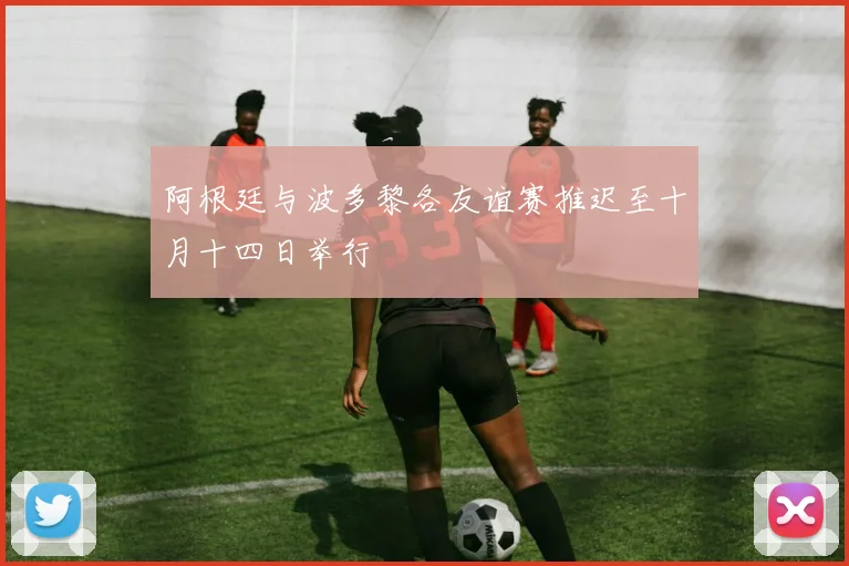 阿根廷与波多黎各友谊赛推迟至十月十四日举行