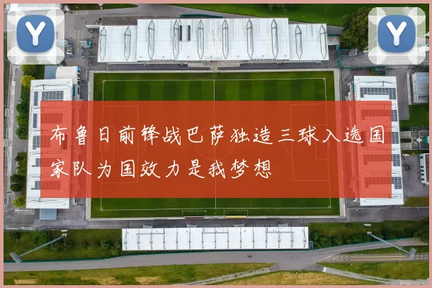 布鲁日前锋战巴萨独造三球入选国家队为国效力是我梦想