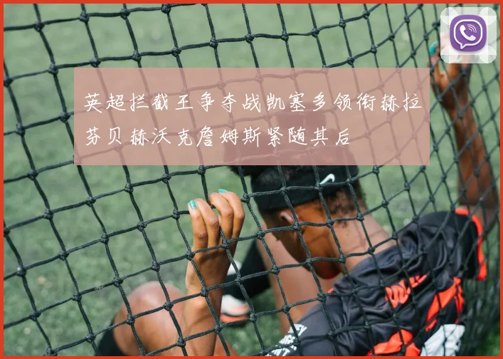 英超拦截王争夺战凯塞多领衔赫拉芬贝赫沃克詹姆斯紧随其后