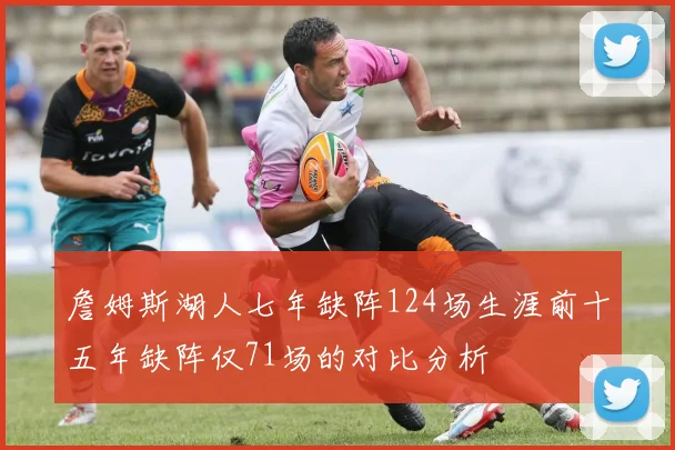 詹姆斯湖人七年缺阵124场生涯前十五年缺阵仅71场的对比分析