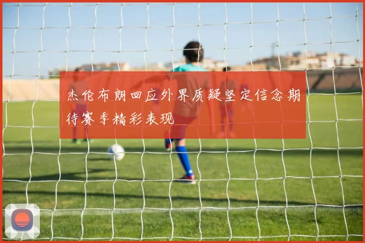 杰伦布朗回应外界质疑坚定信念期待赛季精彩表现