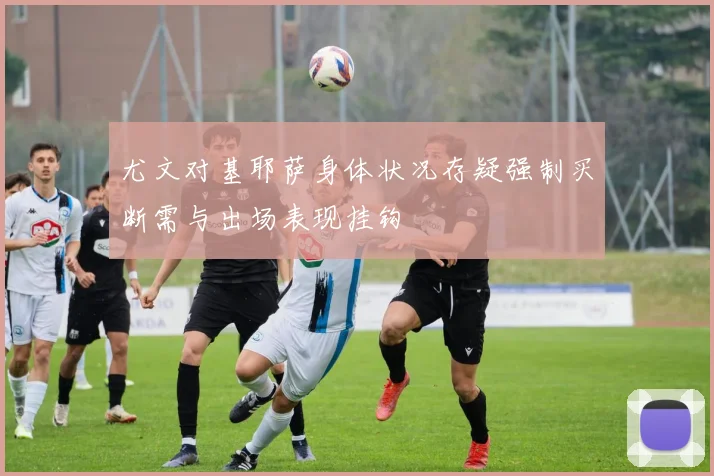 尤文对基耶萨身体状况存疑强制买断需与出场表现挂钩