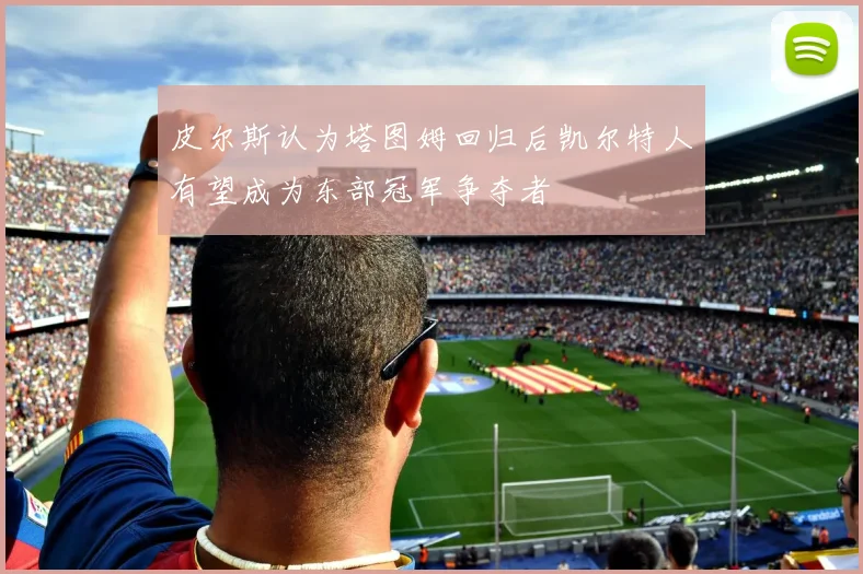 皮尔斯认为塔图姆回归后凯尔特人有望成为东部冠军争夺者