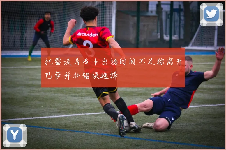 托雷谈马洛卡出场时间不足称离开巴萨并非错误选择