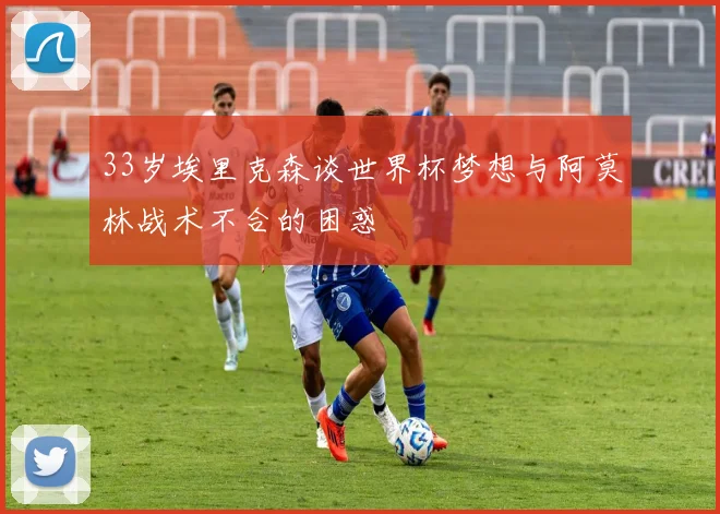 33岁埃里克森谈世界杯梦想与阿莫林战术不合的困惑