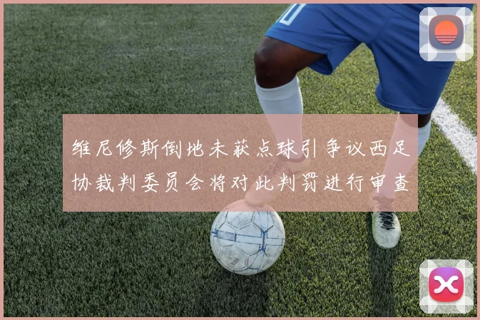 维尼修斯倒地未获点球引争议西足协裁判委员会将对此判罚进行审查