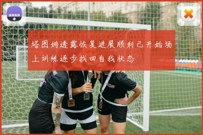 塔图姆透露恢复进展顺利已开始场上训练逐步找回自我状态