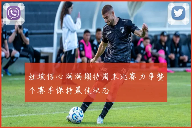 杜埃信心满满期待周末比赛力争整个赛季保持最佳状态