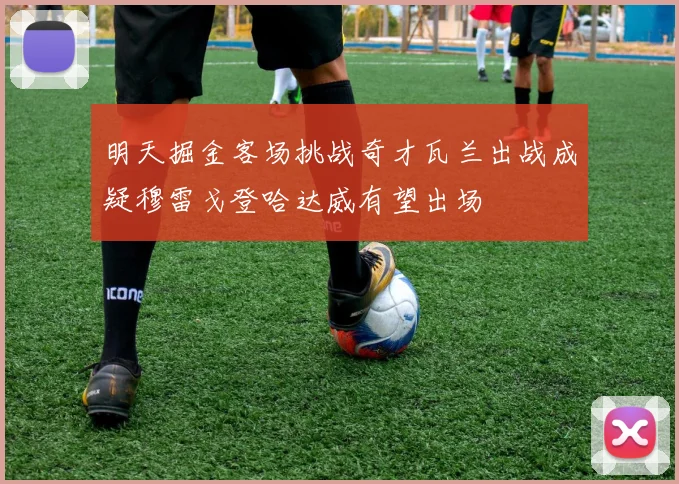 明天掘金客场挑战奇才瓦兰出战成疑穆雷戈登哈达威有望出场