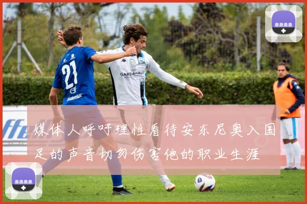 媒体人呼吁理性看待安东尼奥入国足的声音切勿伤害他的职业生涯