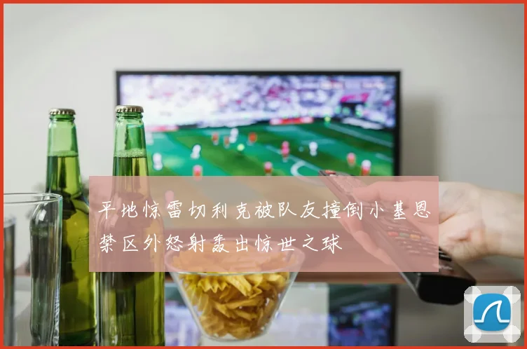 平地惊雷切利克被队友撞倒小基恩禁区外怒射轰出惊世之球