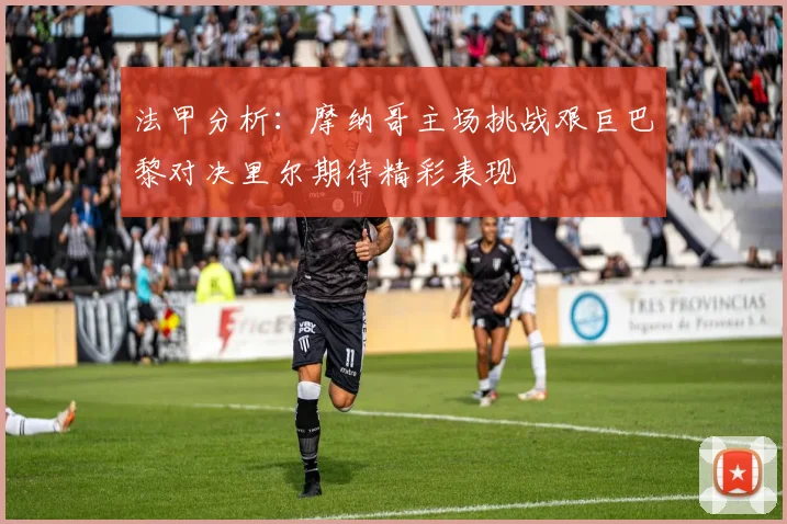 法甲分析：摩纳哥主场挑战艰巨巴黎对决里尔期待精彩表现