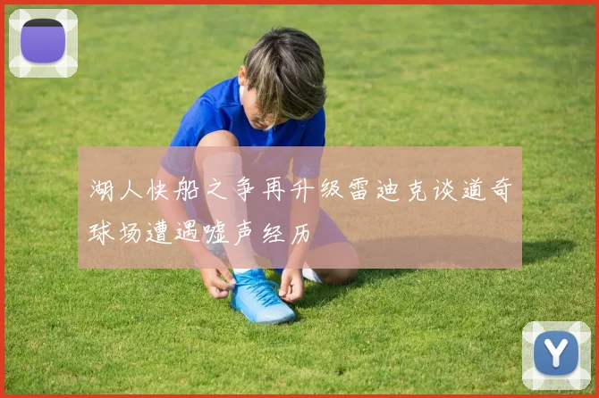湖人快船之争再升级雷迪克谈道奇球场遭遇嘘声经历