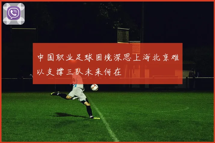 中国职业足球困境深思上海北京难以支撑三队未来何在