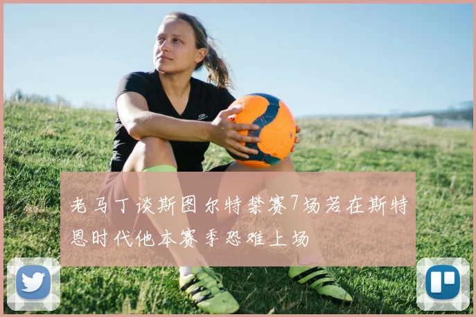 老马丁谈斯图尔特禁赛7场若在斯特恩时代他本赛季恐难上场