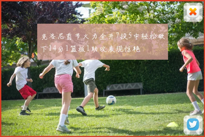 克洛尼首节火力全开7投5中轻松砍下14分1篮板1助攻表现惊艳