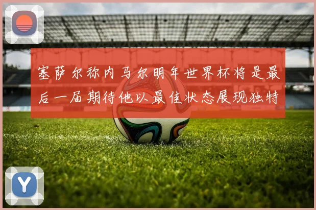 塞萨尔称内马尔明年世界杯将是最后一届期待他以最佳状态展现独特风采
