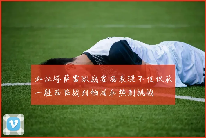 加拉塔萨雷欧战客场表现不佳仅获一胜面临战利物浦和热刺挑战