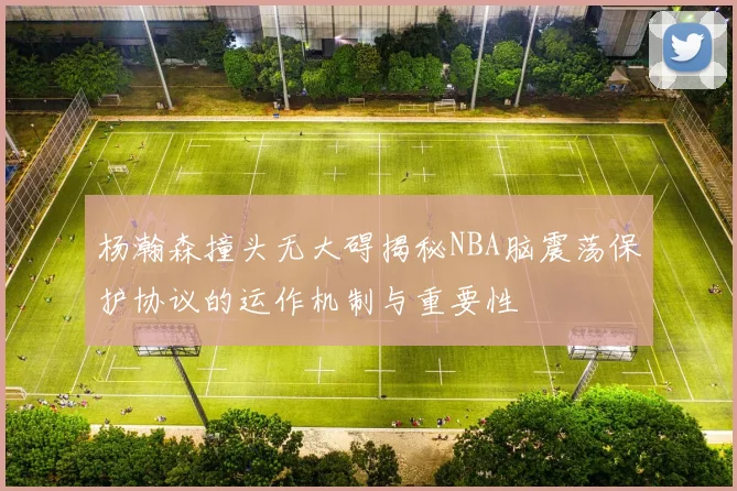 杨瀚森撞头无大碍揭秘NBA脑震荡保护协议的运作机制与重要性