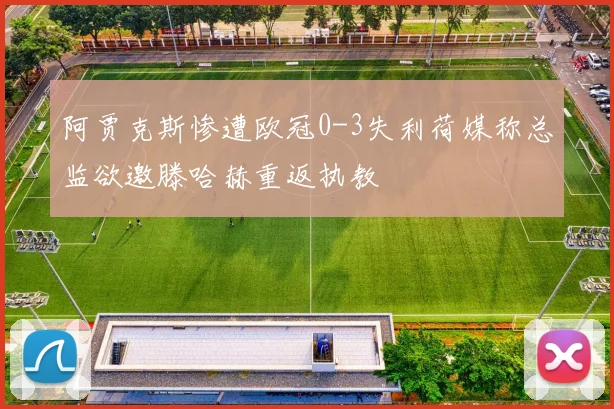 阿贾克斯惨遭欧冠0-3失利荷媒称总监欲邀滕哈赫重返执教