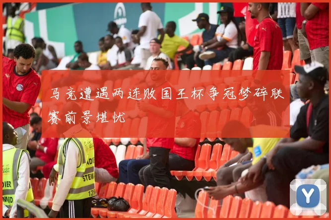 马竞遭遇两连败国王杯争冠梦碎联赛前景堪忧