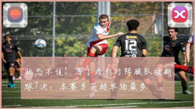 状态不佳！马丁内利对阵狼队被断球7次，本赛季英超单场最多