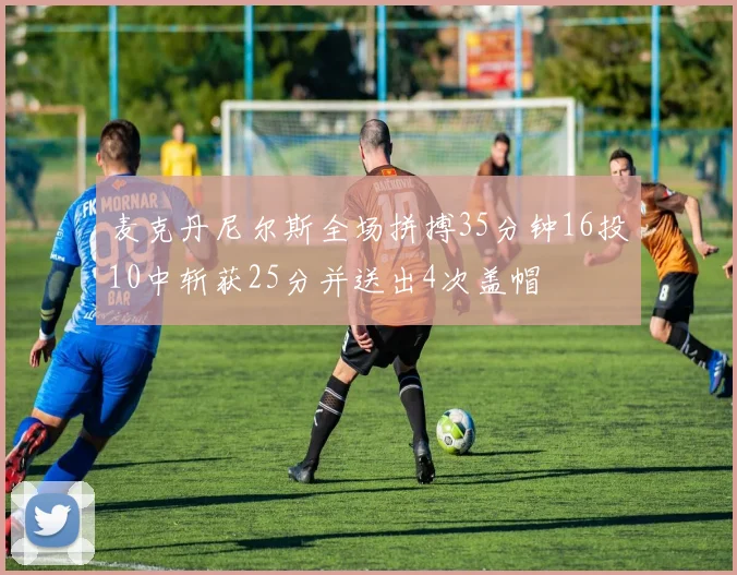 麦克丹尼尔斯全场拼搏35分钟16投10中斩获25分并送出4次盖帽
