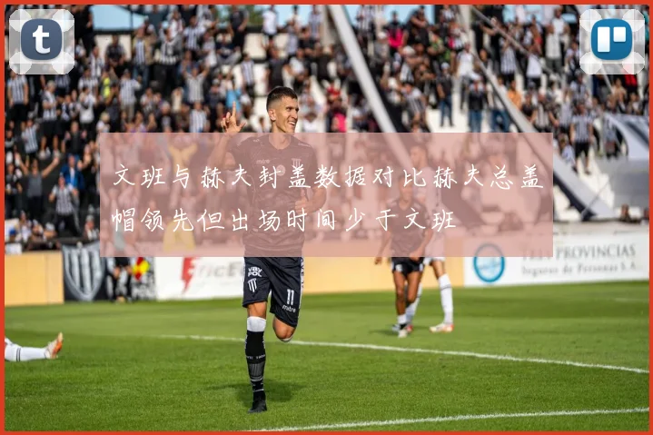文班与赫夫封盖数据对比赫夫总盖帽领先但出场时间少于文班