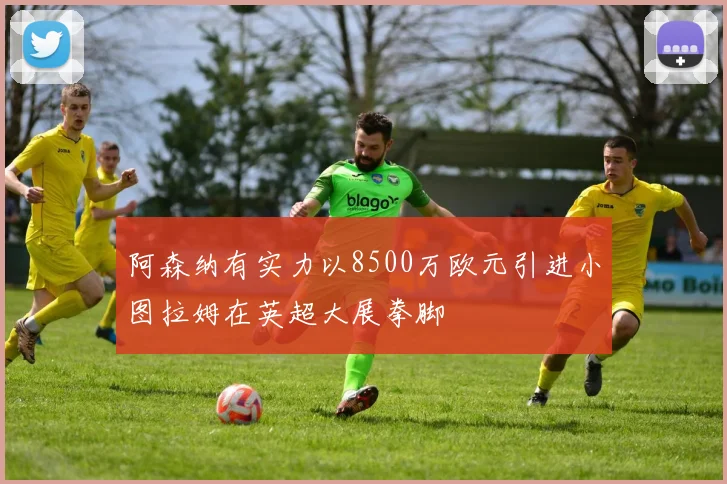 阿森纳有实力以8500万欧元引进小图拉姆在英超大展拳脚