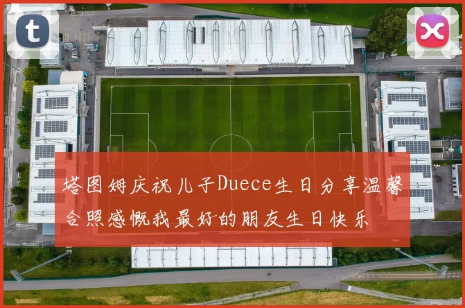 塔图姆庆祝儿子Duece生日分享温馨合照感慨我最好的朋友生日快乐