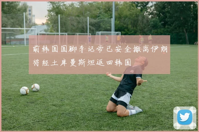 前韩国国脚李记帝已安全撤离伊朗将经土库曼斯坦返回韩国