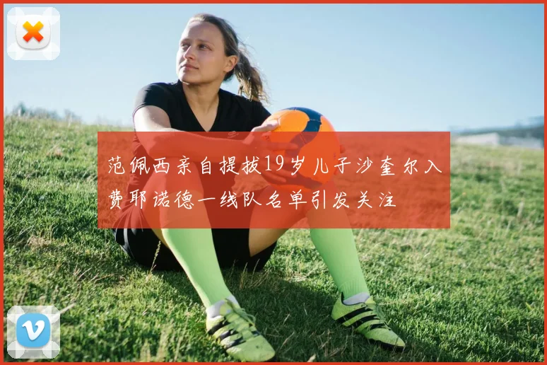 范佩西亲自提拔19岁儿子沙奎尔入费耶诺德一线队名单引发关注