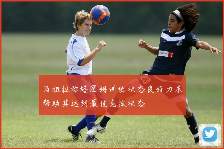 马祖拉称塔图姆训练状态良好力求帮助其达到最佳竞技状态