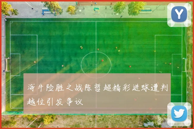 海牛险胜之战陈哲超精彩进球遭判越位引发争议