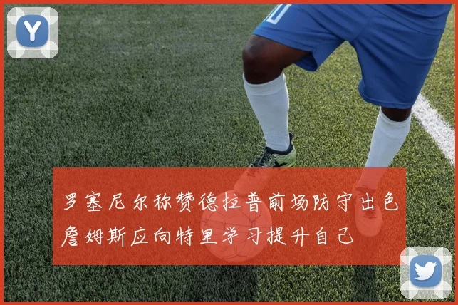 罗塞尼尔称赞德拉普前场防守出色詹姆斯应向特里学习提升自己
